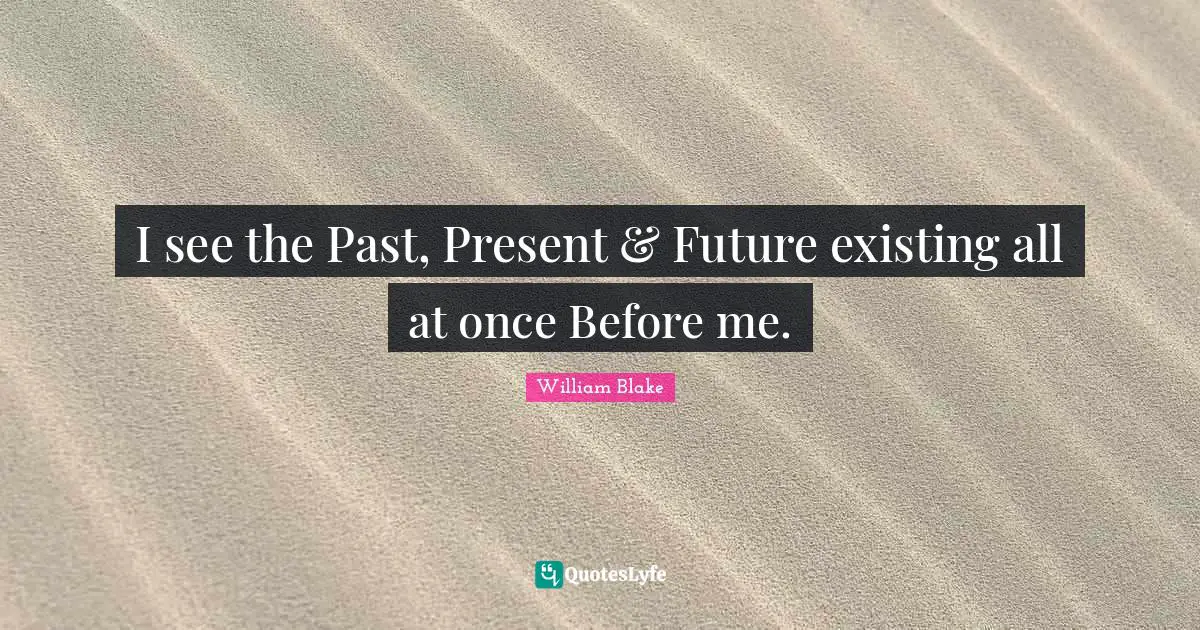 I see the Past, Present & Future existing all at once Before me.