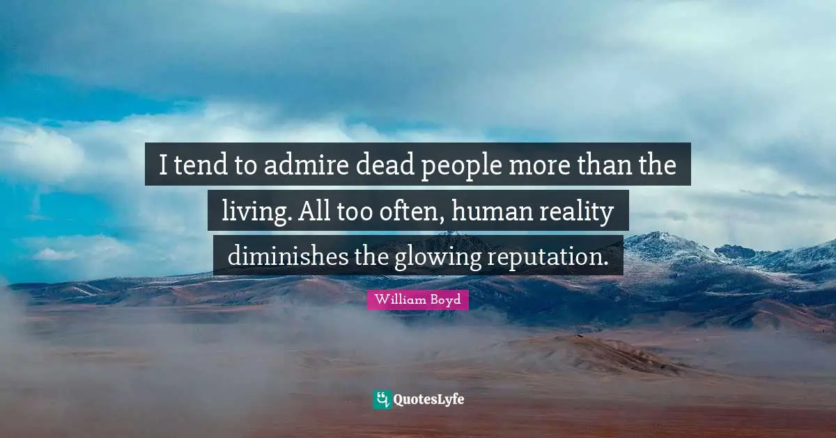 I tend to admire dead people more than the living. All too often, human reality diminishes the glowing reputation.
