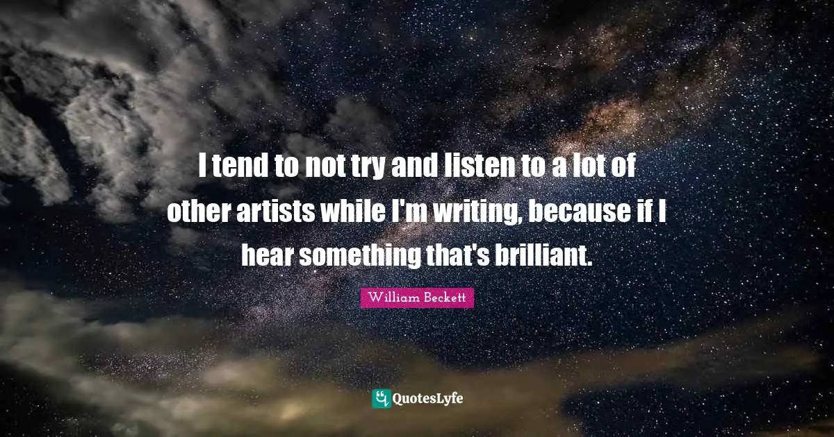I tend to not try and listen to a lot of other artists while I'm writing, because if I hear something that's brilliant.