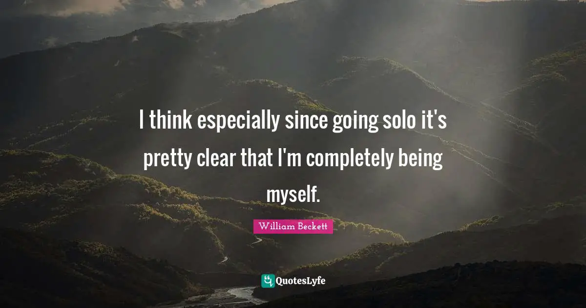I think especially since going solo it's pretty clear that I'm completely being myself.