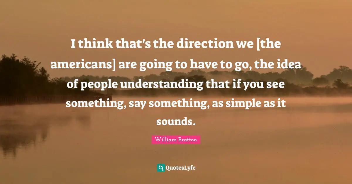 I think that's the direction we [the americans] are going to have to go, the idea of people understanding that if you see something, say something, as simple as it sounds.