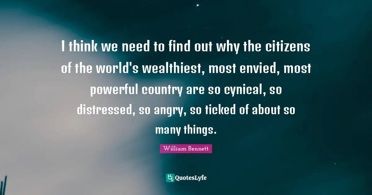I think we need to find out why the citizens of the world's wealthiest, most envied, most powerful country are so cynical, so distressed, so angry, so ticked of about so many things.