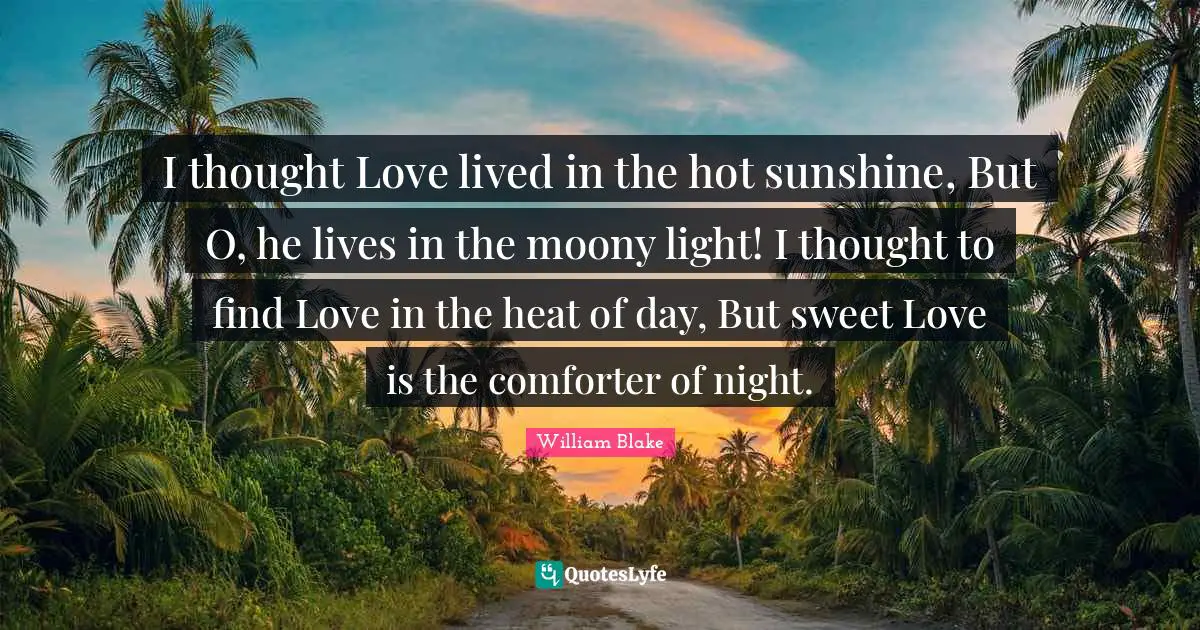 I thought Love lived in the hot sunshine, But O, he lives in the moony light! I thought to find Love in the heat of day, But sweet Love is the comforter of night.