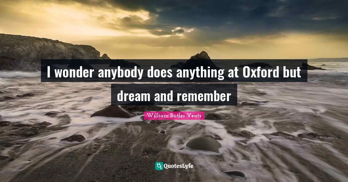 William Butler Yeats Quotes: "I wonder anybody does anything at Oxford but dream and remember"