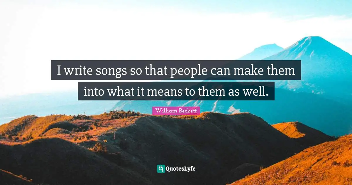 I write songs so that people can make them into what it means to them as well.