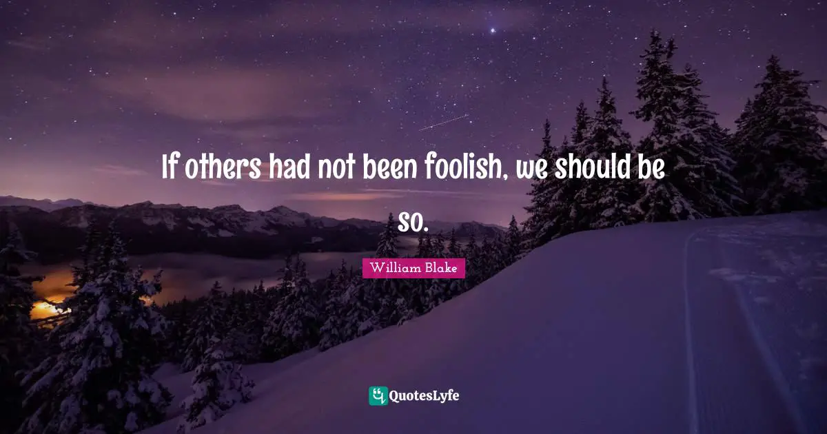 If others had not been foolish, we should be so.