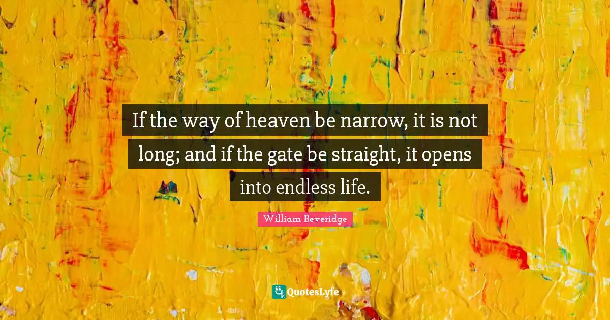 If the way of heaven be narrow, it is not long; and if the gate be straight, it opens into endless life.