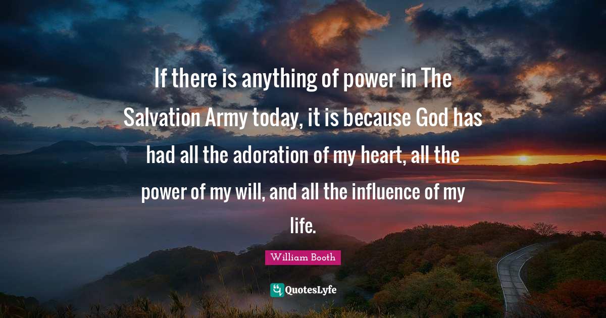 Adoration Quotes: "If there is anything of power in The Salvation Army today, it is because God has had all the adoration of my heart, all the power of my will, and all the influence of my life."