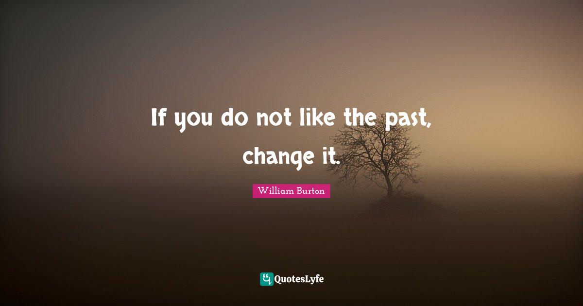 If you do not like the past, change it.