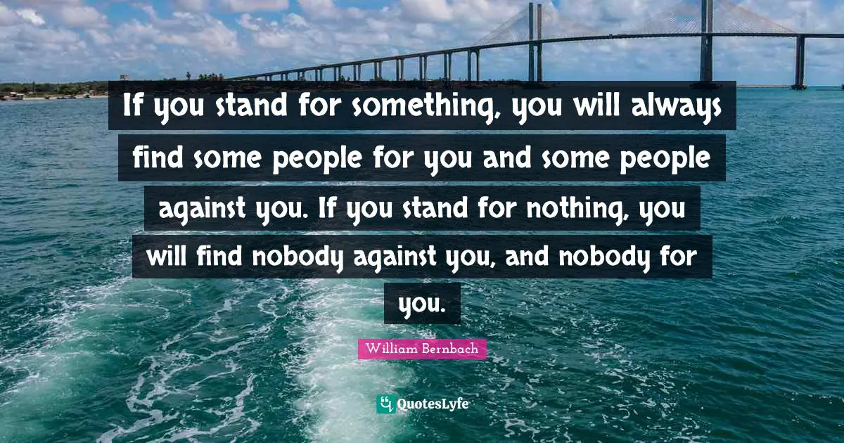 If you stand for something, you will always find some people for you and some people against you. If you stand for nothing, you will find nobody against you, and nobody for you.