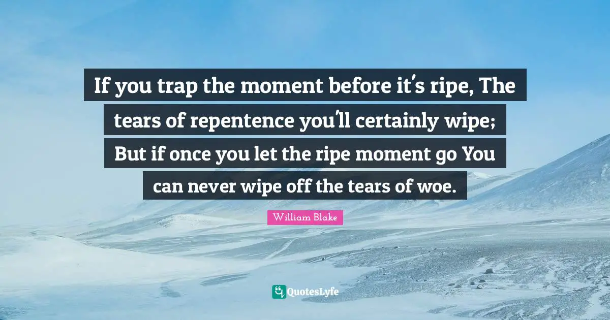 If you trap the moment before it's ripe, The tears of repentence you'll certainly wipe; But if once you let the ripe moment go You can never wipe off the tears of woe.