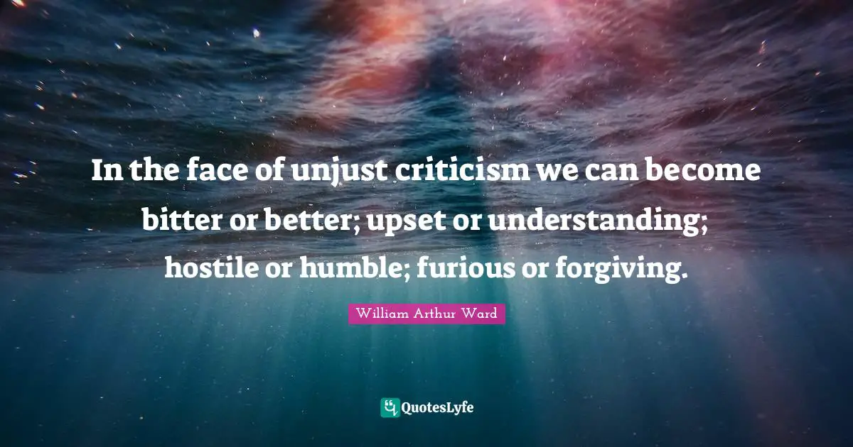William Arthur Ward Quotes: "In the face of unjust criticism we can become bitter or better; upset or understanding; hostile or humble; furious or forgiving."