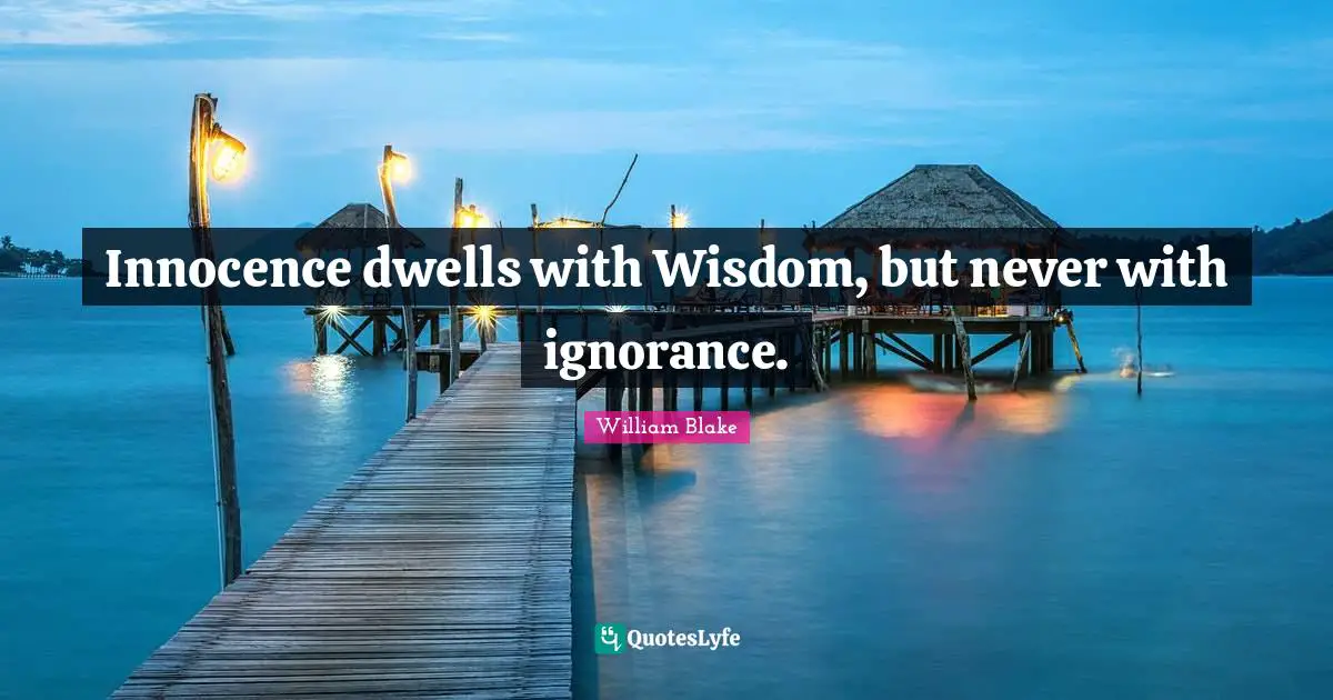 Innocence dwells with Wisdom, but never with ignorance.