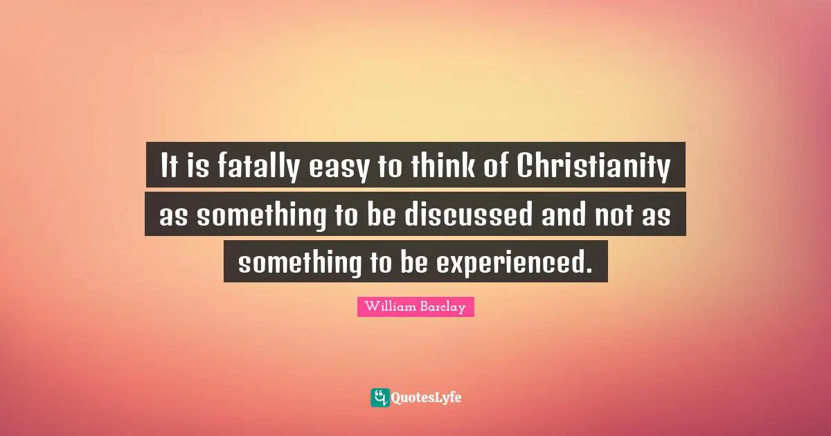 William Barclay Quotes: "It is fatally easy to think of Christianity as something to be discussed and not as something to be experienced."