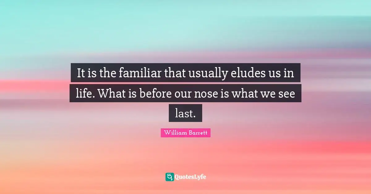 It is the familiar that usually eludes us in life. What is before our nose is what we see last.