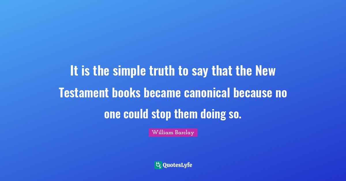 Simple Truth Quotes: "It is the simple truth to say that the New Testament books became canonical because no one could stop them doing so."