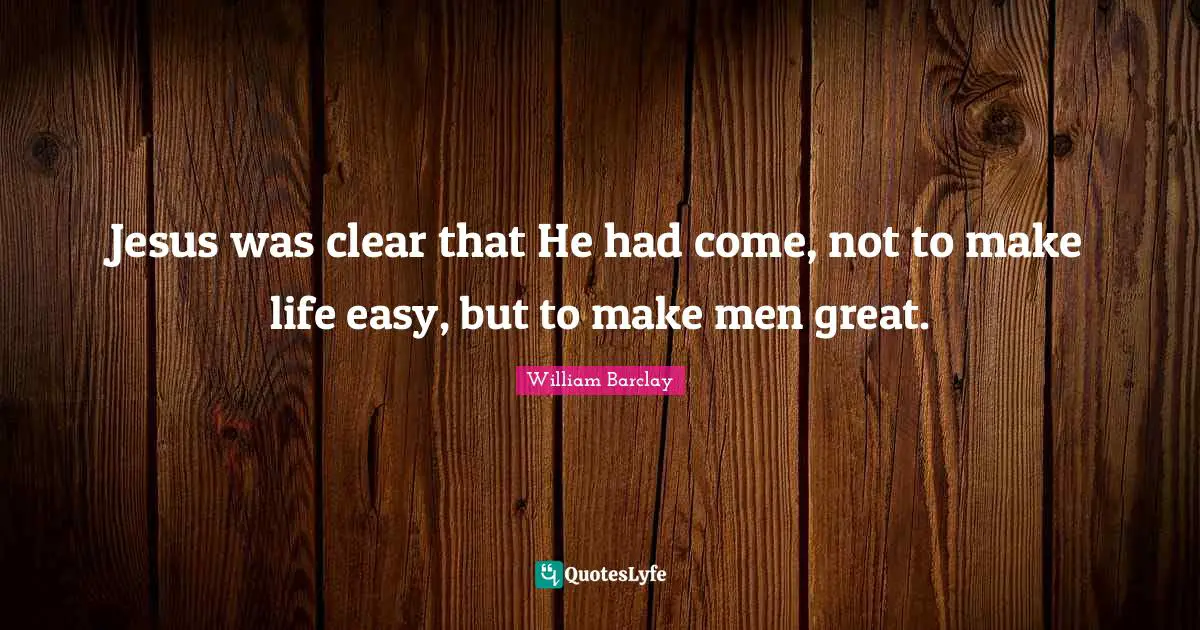 William Barclay Quotes: "Jesus was clear that He had come, not to make life easy, but to make men great."