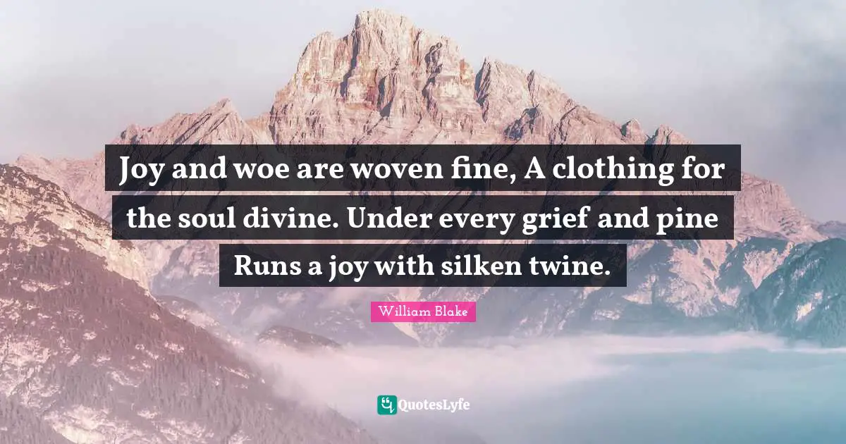 Joy and woe are woven fine, A clothing for the soul divine. Under every grief and pine Runs a joy with silken twine.