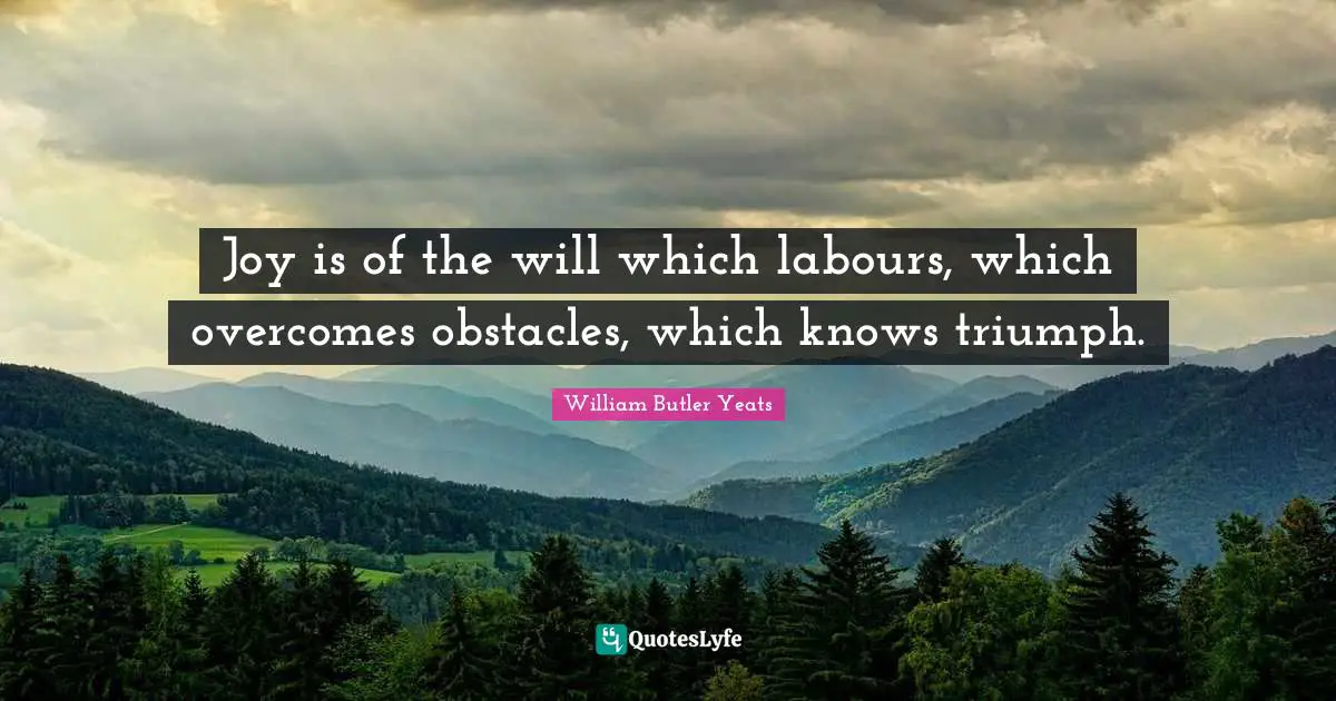 William Butler Yeats Quotes: "Joy is of the will which labours, which overcomes obstacles, which knows triumph."