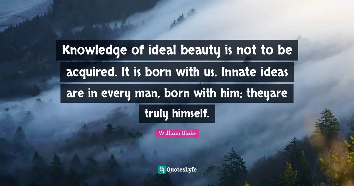 Knowledge of ideal beauty is not to be acquired. It is born with us. Innate ideas are in every man, born with him; theyare truly himself.