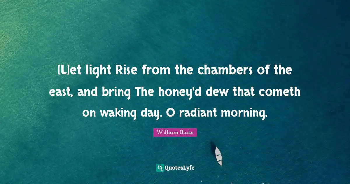 [L]et light Rise from the chambers of the east, and bring The honey'd dew that cometh on waking day. O radiant morning.