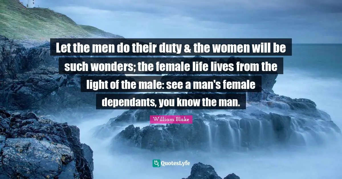 Let the men do their duty & the women will be such wonders; the female life lives from the light of the male: see a man's female dependants, you know the man.