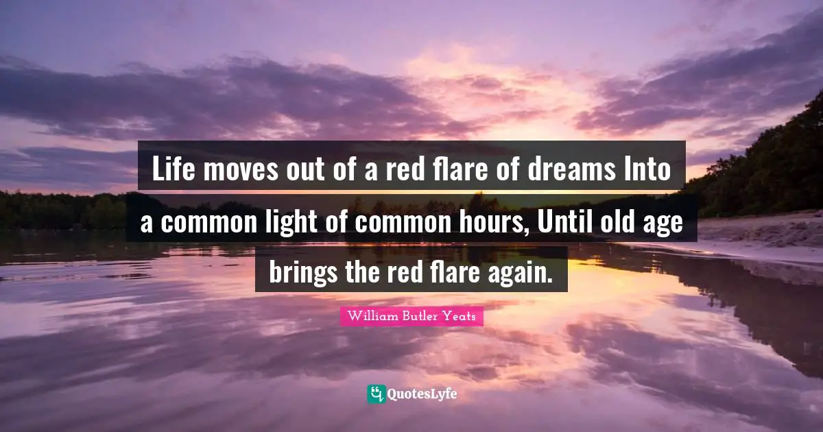 William Butler Yeats Quotes: "Life moves out of a red flare of dreams Into a common light of common hours, Until old age brings the red flare again."