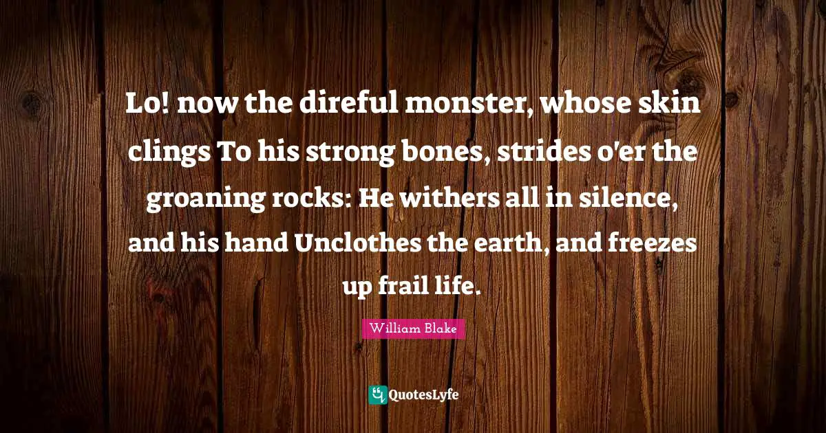 Lo! now the direful monster, whose skin clings To his strong bones, strides o'er the groaning rocks: He withers all in silence, and his hand Unclothes the earth, and freezes up frail life.