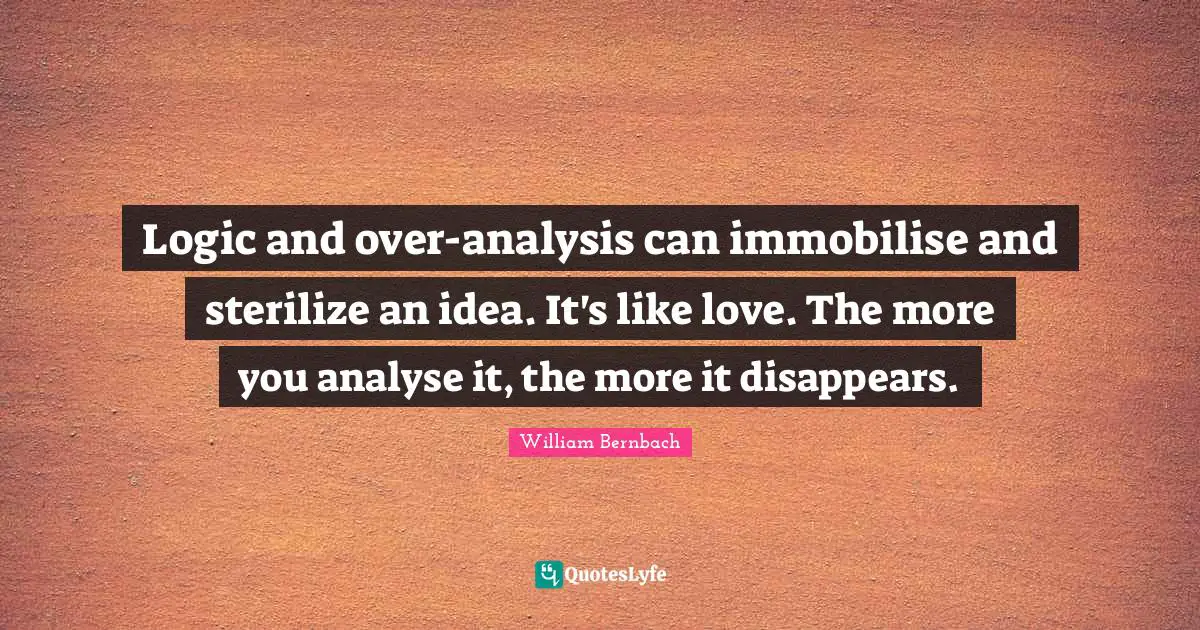 Logic and over-analysis can immobilise and sterilize an idea. It's like love. The more you analyse it, the more it disappears.