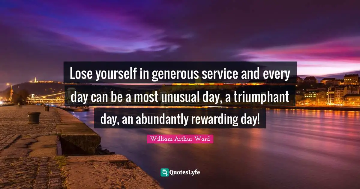 Unusual Quotes: "Lose yourself in generous service and every day can be a most unusual day, a triumphant day, an abundantly rewarding day!"
