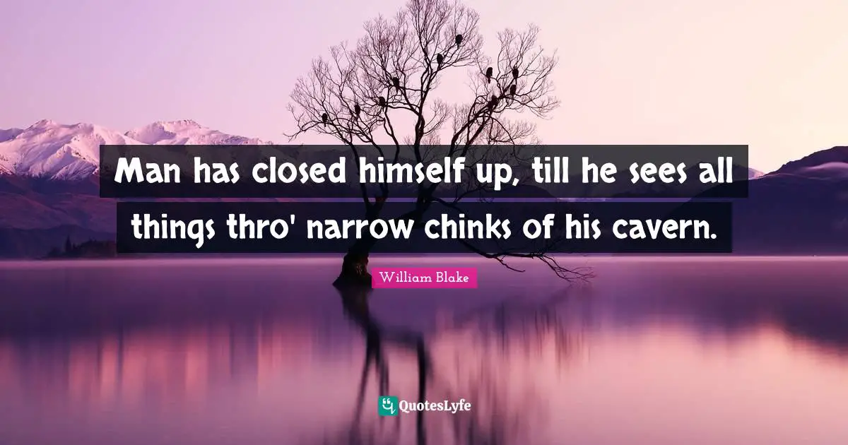 Man has closed himself up, till he sees all things thro' narrow chinks of his cavern.