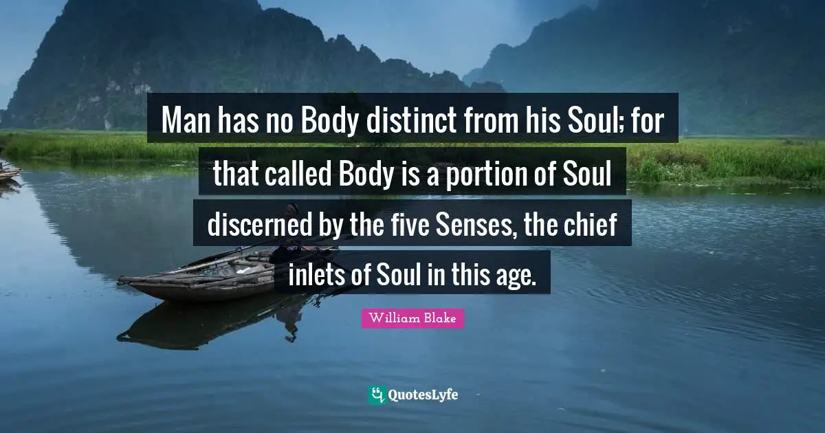 Man has no Body distinct from his Soul; for that called Body is a portion of Soul discerned by the five Senses, the chief inlets of Soul in this age.