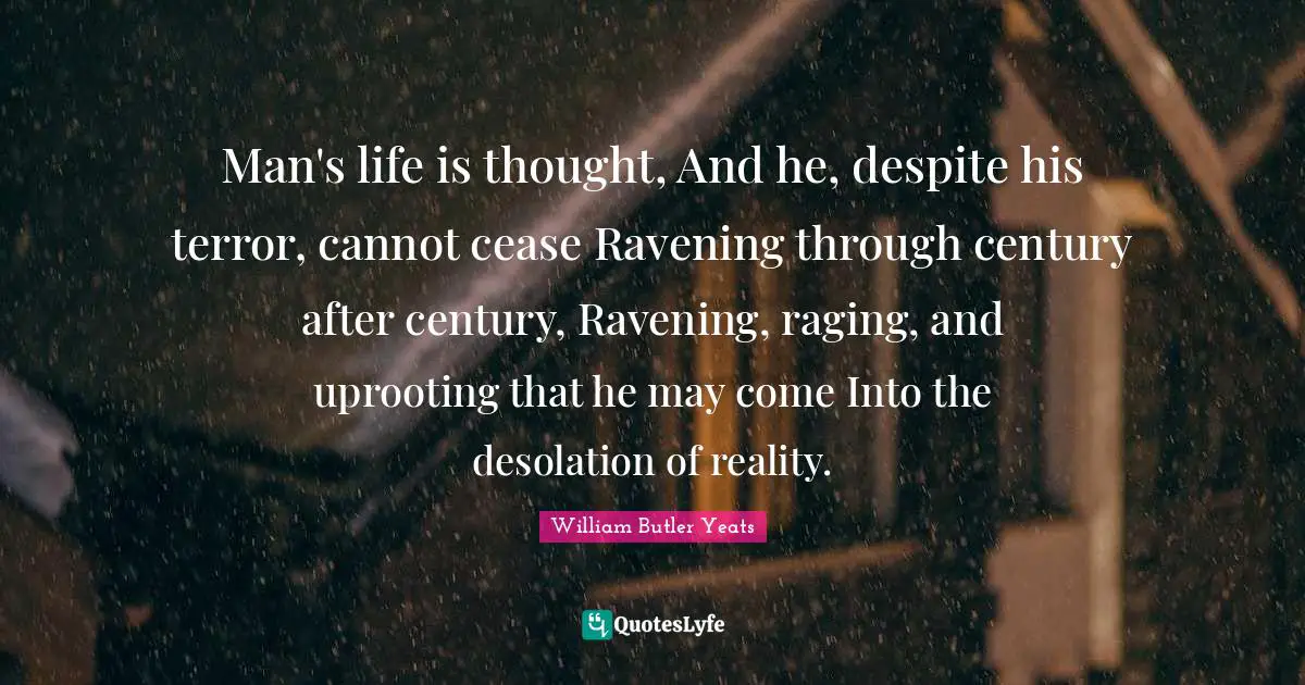 Desolation Quotes: "Man's life is thought, And he, despite his terror, cannot cease Ravening through century after century, Ravening, raging, and uprooting that he may come Into the desolation of reality."