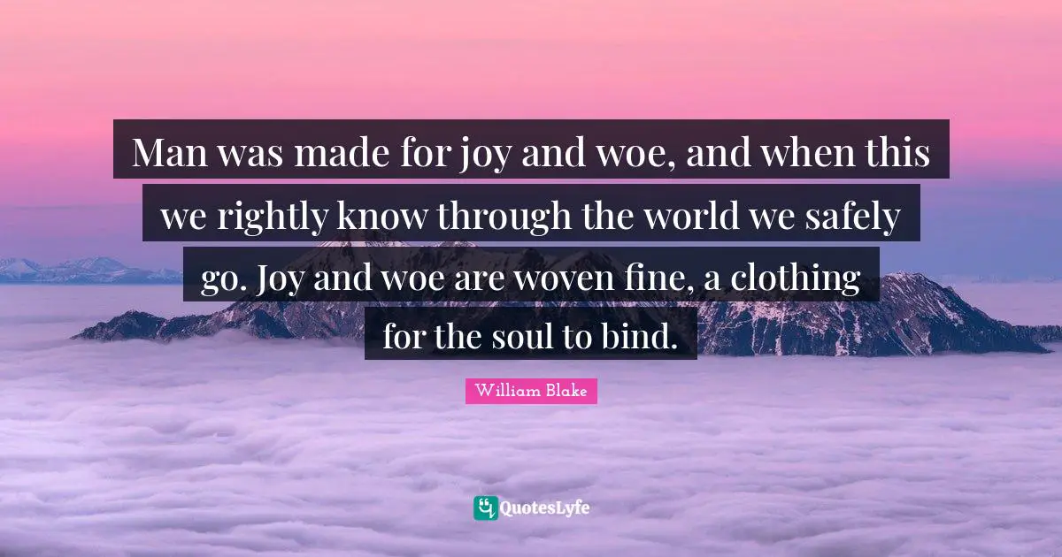 Man was made for joy and woe, and when this we rightly know through the world we safely go. Joy and woe are woven fine, a clothing for the soul to bind.