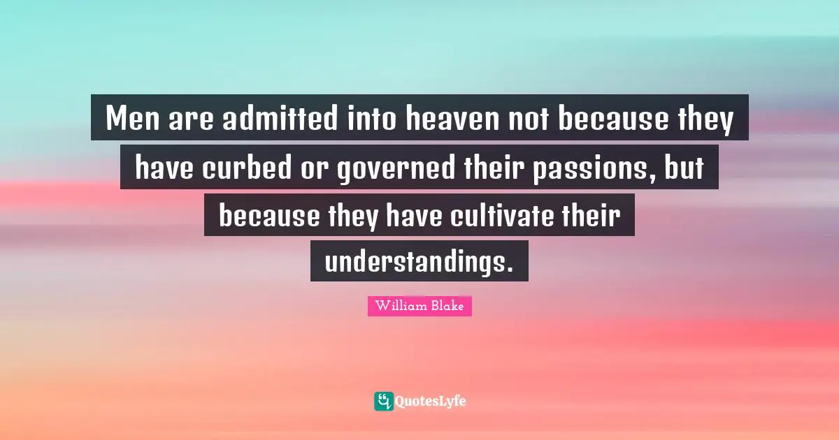 Men are admitted into heaven not because they have curbed or governed their passions, but because they have cultivate their understandings.