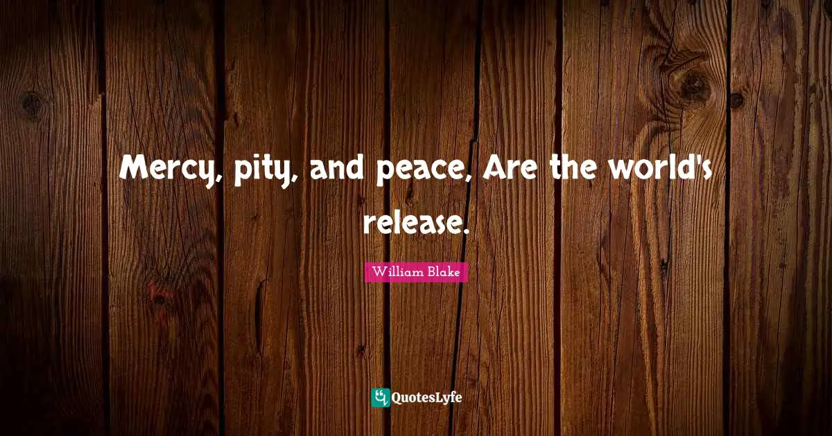 Mercy, pity, and peace, Are the world's release.