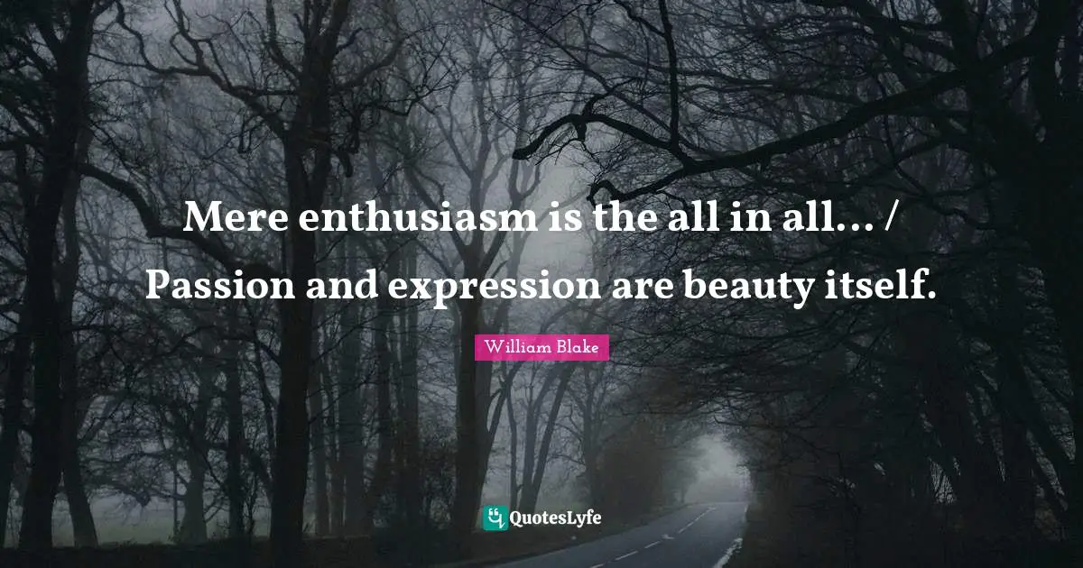 Mere enthusiasm is the all in all... / Passion and expression are beauty itself.