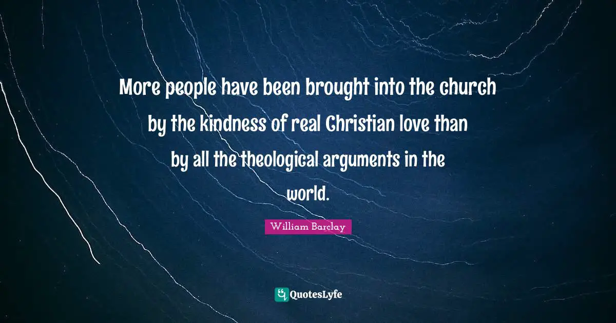 William Barclay Quotes: "More people have been brought into the church by the kindness of real Christian love than by all the theological arguments in the world."