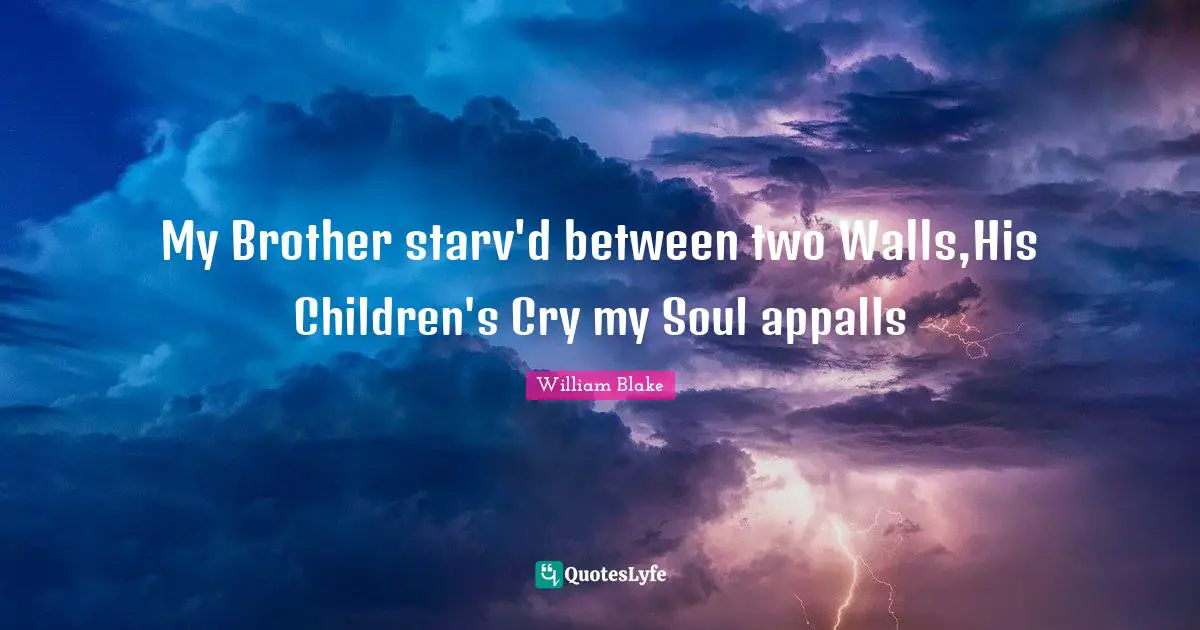 My Brother starv'd between two Walls,His Children's Cry my Soul appalls