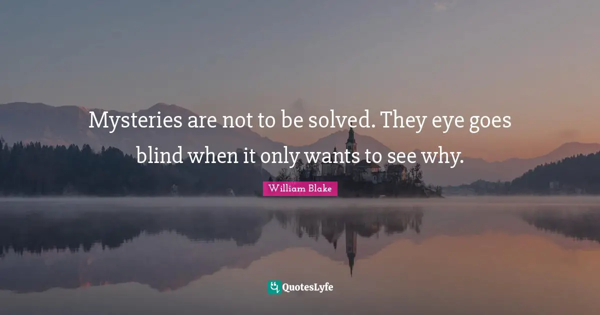 William Blake Quotes: "Mysteries are not to be solved. They eye goes blind when it only wants to see why."