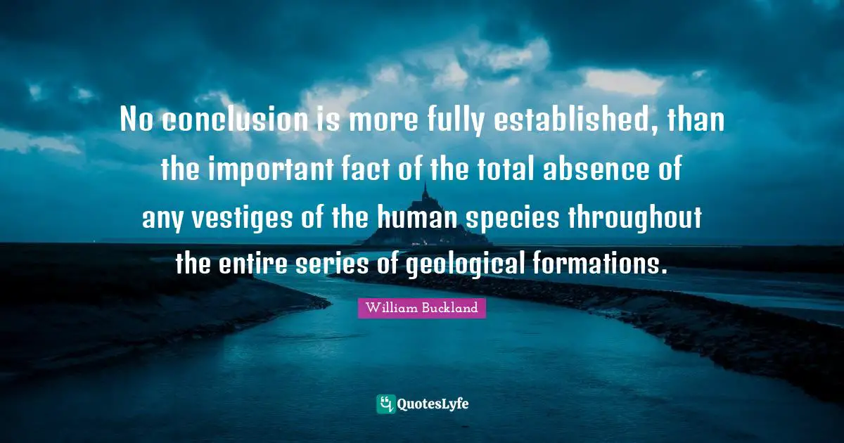 No conclusion is more fully established, than the important fact of the total absence of any vestiges of the human species throughout the entire series of geological formations.