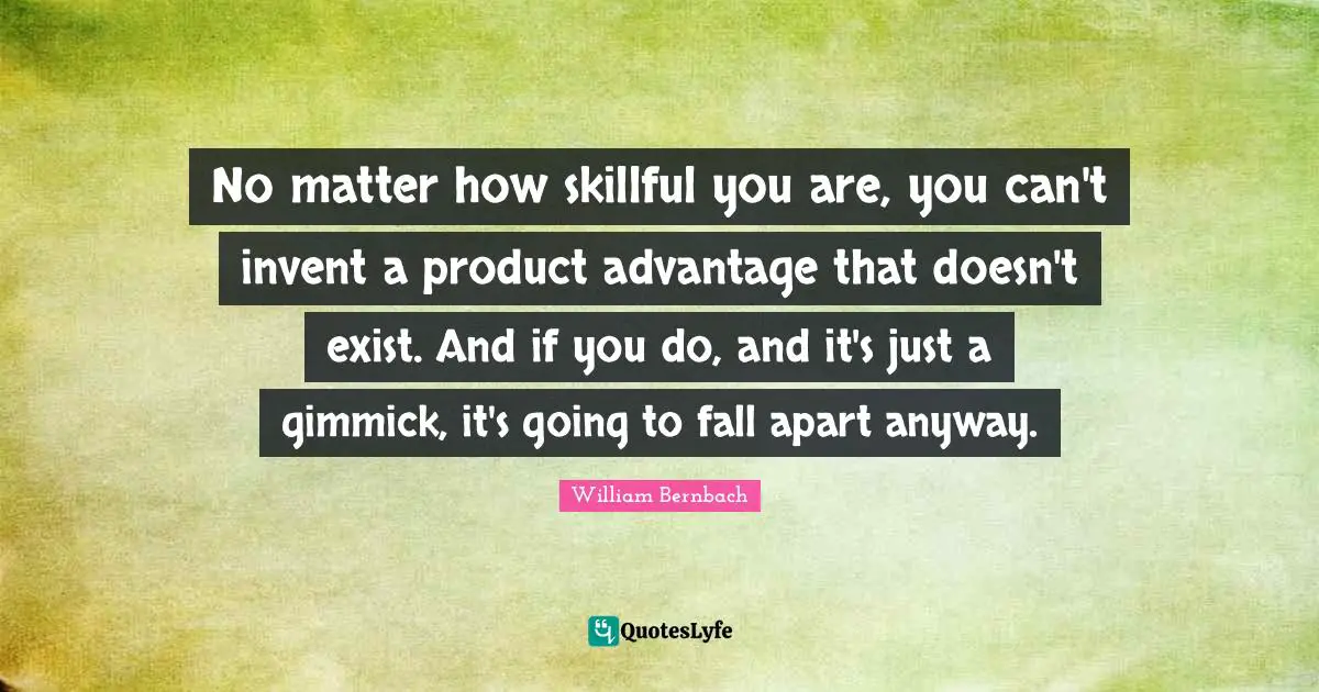 No matter how skillful you are, you can't invent a product advantage that doesn't exist. And if you do, and it's just a gimmick, it's going to fall apart anyway.