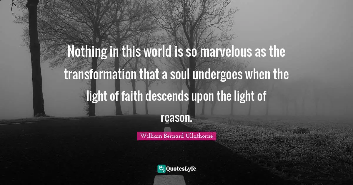 Nothing in this world is so marvelous as the transformation that a soul undergoes when the light of faith descends upon the light of reason.