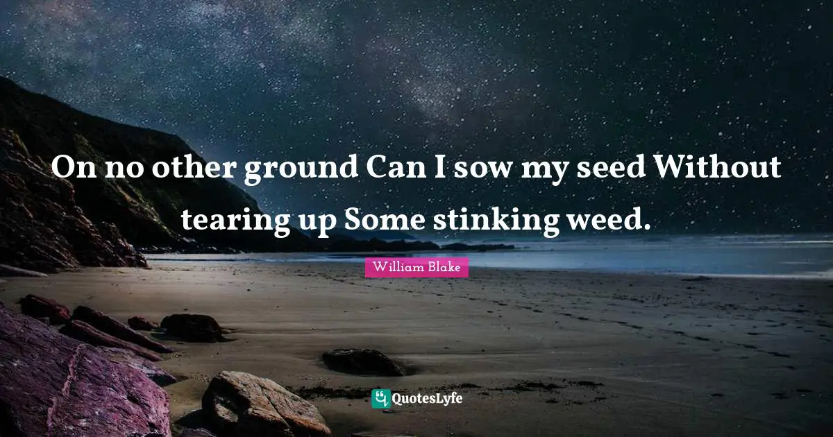 On no other ground Can I sow my seed Without tearing up Some stinking weed.