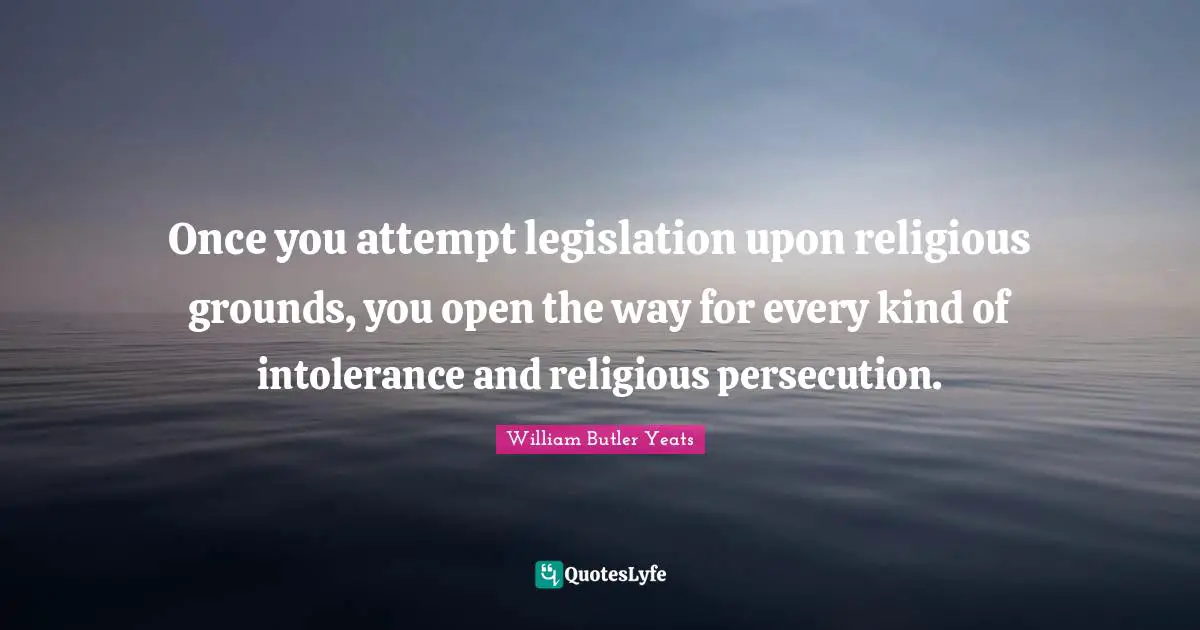Once you attempt legislation upon religious grounds, you open the way for every kind of intolerance and religious persecution.