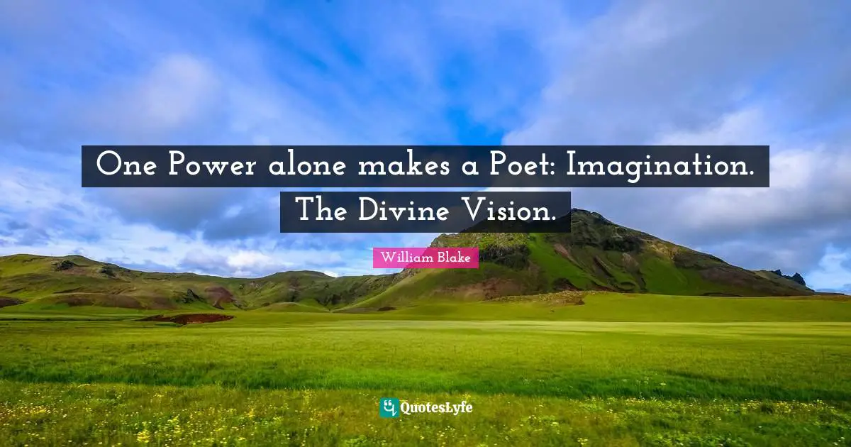 One Power alone makes a Poet: Imagination. The Divine Vision.
