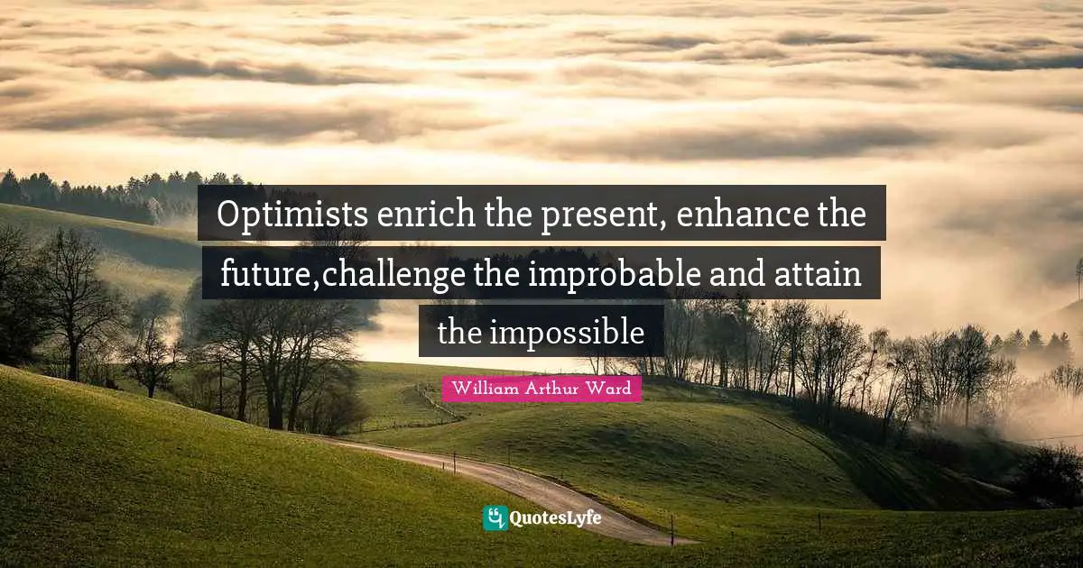 William Arthur Ward Quotes: "Optimists enrich the present, enhance the future,challenge the improbable and attain the impossible"