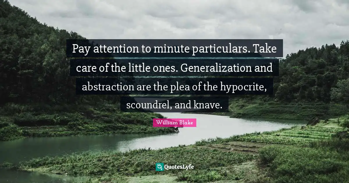 Abstraction Quotes: "Pay attention to minute particulars. Take care of the little ones. Generalization and abstraction are the plea of the hypocrite, scoundrel, and knave."