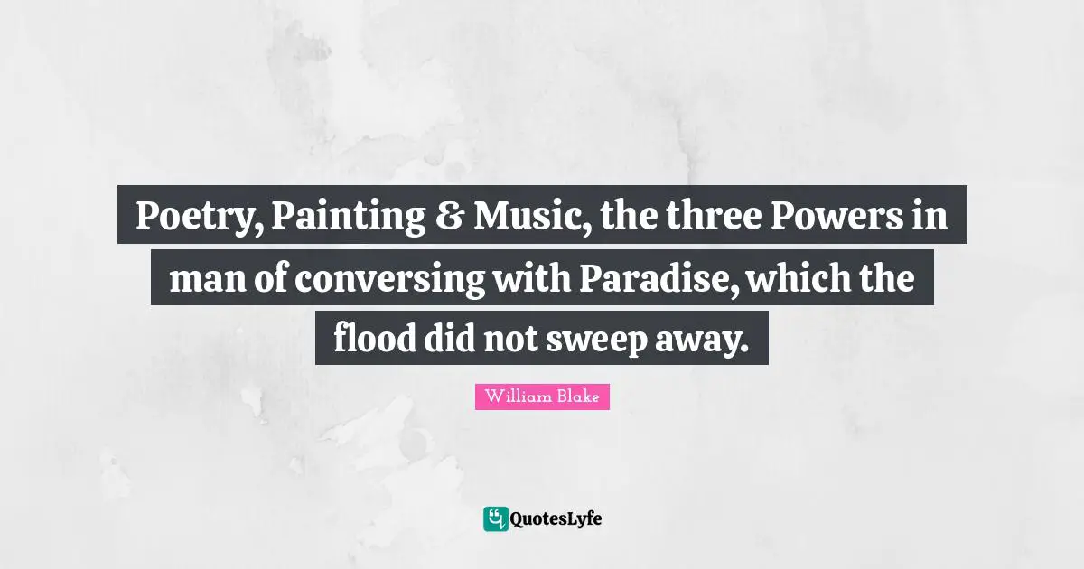 Poetry Quotes: "Poetry, Painting & Music, the three Powers in man of conversing with Paradise, which the flood did not sweep away."