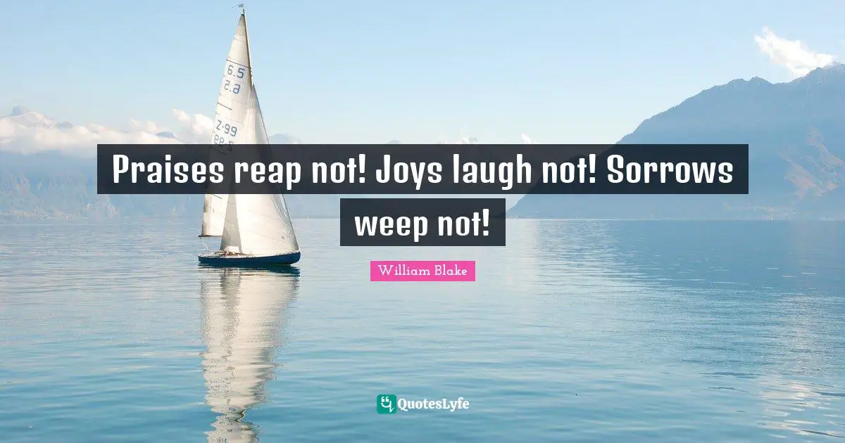 Praises reap not! Joys laugh not! Sorrows weep not!